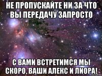 не пропускайте ни за что вы передачу запросто с вами встретимся мы скоро, ваши алекс и лиора!