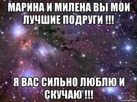 марина и милена вы мои лучшие подруги !!! я вас сильно люблю и скучаю !!!