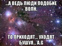 ...а ведь люди подобие волн, то приходят... уходят бушуя... a.g