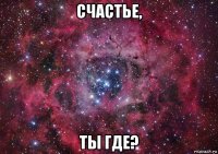 счастье, ты где?