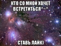 кто со мной хочет встретиться^~^ ставь лайк)