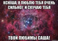 ксюша, я люблю тебя очень сильно)* и скучаю тебя твой любимы саша!