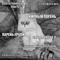 Папа устроил тебя на работу зарплата 20 т.р. жирный парень ВСЮ ЖИЗНЬ СКИТАТЬСЯ по однушкам парень храпит не отвез меня на море выбрал мне хуевые туфли   