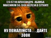 [23:57:18] александра - абамба: максимум 50-100к железа в сутки!!! ну пожалуйста . . . дайте 300к