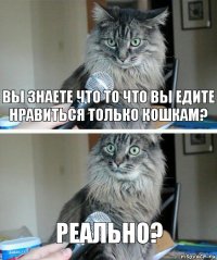 Вы знаете что то что вы едите нравиться только кошкам? Реально?