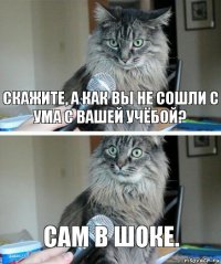 Скажите, а как вы не сошли с ума с вашей учёбой? Сам в шоке.