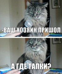 -ваш хозяин пришол а где тапки?