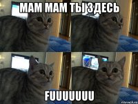 мам мам ты здесь fuuuuuuu