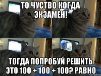 то чуство когда экзамен! тогда попробуй решить это 100 + 100 + 100? равно