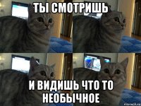 ты смотришь и видишь что то необычное