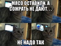 мясо оставили, а сожрать не дают. . . не надо так