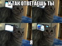 и так ответаешь ты я