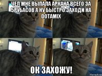 чел мне выпала аркана всего за 5рубасов а ну быстро заходи на dotamix ок захожу!