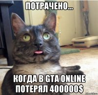 потрачено... когда в gta online потерял 400000$