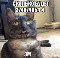 -сколько будет 374674654-4 эм. . .