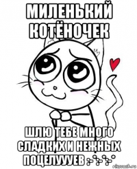 миленький котёночек шлю тебе много сладких и нежных поцелуууев :-*:-*:-*