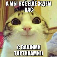 а мы всё ещё ждем вас с вашими тортиками))