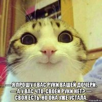  — я прошу у вас руки вашей дочери. — а у вас что, своей руки нет? — своя есть, но она уже устала.