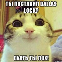 ты поставил dallas lock? ебать ты лох!