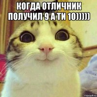 когда отличник получил 9 а ти 10))))) 