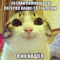 - хозяин помнишь ты потерял какие-то таблетки я их нашёл