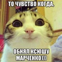 то чувство когда, обнял ксюшу марченко)))