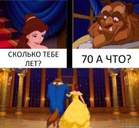 СКОЛЬКО ТЕБЕ ЛЕТ? 70 А ЧТО?