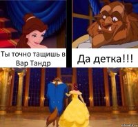 Ты точно тащишь в Вар Тандр Да детка!!!