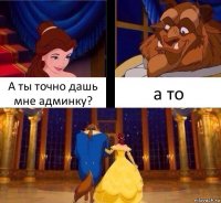 А ты точно дашь мне админку? а то