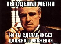 ты сделал метки но ты сделал их без должного уважения