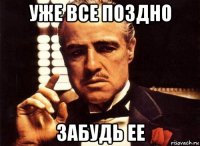 уже все поздно забудь ее