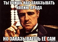 ты учишь нас заказывать копию прода но заказываешь её сам