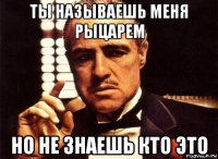 ты называешь меня рыцарем но не знаешь кто это