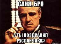 саня, бро а ты поздравил русланчика?