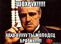 шохрух!!!!! хаха нуууу ты молодец братик!!!!!