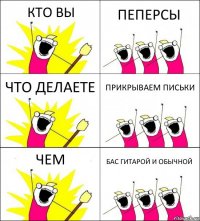 КТО ВЫ ПЕПЕРСЫ ЧТО ДЕЛАЕТЕ ПРИКРЫВАЕМ ПИСЬКИ ЧЕМ БАС ГИТАРОЙ И ОБЫЧНОЙ