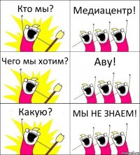 Кто мы? Медиацентр! Чего мы хотим? Аву! Какую? МЫ НЕ ЗНАЕМ!