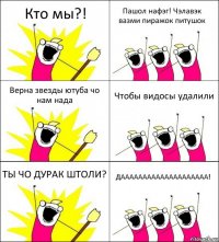 Кто мы?! Пашол нафэг! Чэлавэк вазми пиражок питушок Верна звезды ютуба чо нам нада Чтобы видосы удалили ТЫ ЧО ДУРАК ШТОЛИ? ДАААААААААААААААААААА!