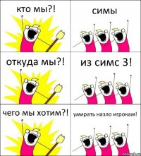 кто мы?! симы откуда мы?! из симс 3! чего мы хотим?! умирать назло игрокам!