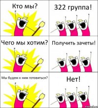 Кто мы? 322 группа! Чего мы хотим? Получить зачеты! Мы будем к ним готовиться? Нет!