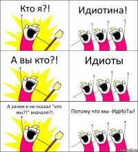 Кто я?! Идиотина! А вы кто?! Идиоты А зачем я не сказал "кто мы?!" вначале?! Потому что мы -ИдИоТы!