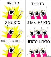 ВЫ КТО ТЫ КТО Я НЕ КТО И МЫ НЕ КТО Я НЕ КТО ВЫ НЕ КТО НЕКТО НЕКТО