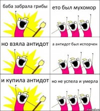 баба забрала грибы ето был мухомор но взяла антидот а антидот был испорчен и купила антидот но не успела и умерла