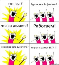 кто вы ? 3д-шники Асфальта ! что вы делаете? Работаем! но сейчас чего вы хотите ? Устроить заячьи БЕГА !!!