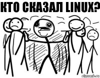 КТО СКАЗАЛ LINUX?