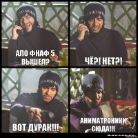 Ало Фнаф 5 вышел? Чё?! Нет?! Вот дурак!!! Аниматроники сюда!!!