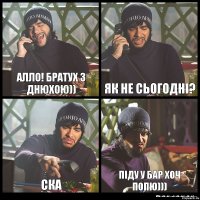 Алло! Братух з днюхою)) Як не сьогодні? ска піду у бар хоч попю)))