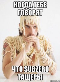 когда тебе говорят что subzero тащеры