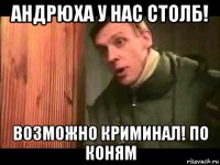 андрюха у нас столб! возможно криминал! по коням