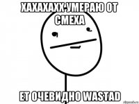 хахахахх умераю от смеха ет очевидно wastad